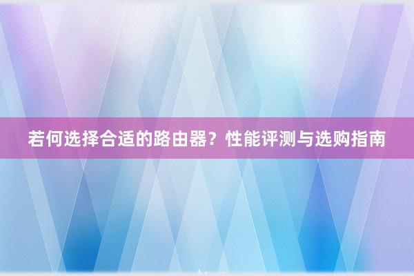 若何选择合适的路由器？性能评测与选购指南