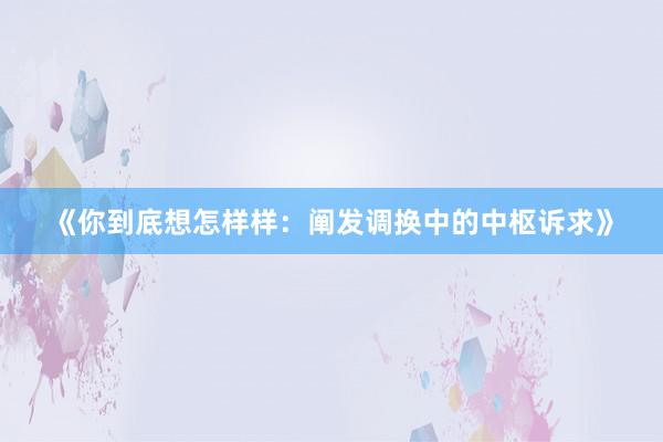 《你到底想怎样样：阐发调换中的中枢诉求》