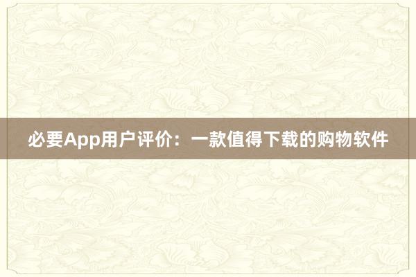 必要App用户评价：一款值得下载的购物软件